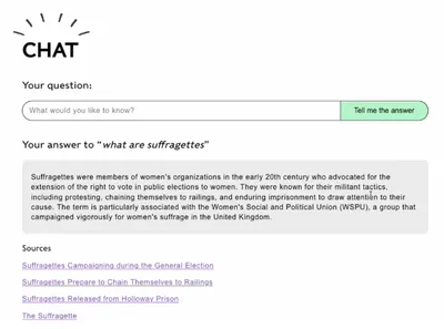 Screen titled “CHAT”. Under the heading “Your question: what are suffragettes”, the AI-generated answer explains who suffragettes were, their tactics, and their association with the WSPU. Below, sources are listed as hyperlinks: “Suffragettes Campaigning during the General Election”, “Suffragettes Prepare to Chain Themselves to Railings”, “Suffragettes Released from Holloway Prison”, and “The Suffragette”.